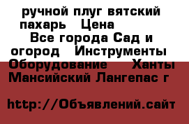 ручной плуг вятский пахарь › Цена ­ 2 000 - Все города Сад и огород » Инструменты. Оборудование   . Ханты-Мансийский,Лангепас г.